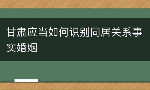 甘肃应当如何识别同居关系事实婚姻