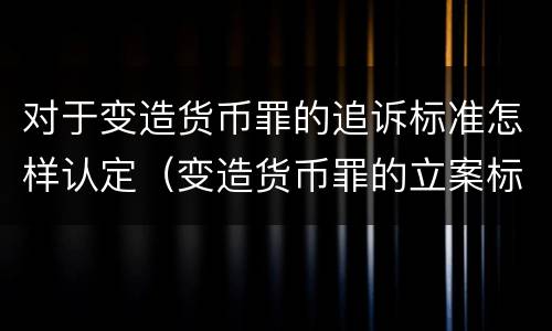 对于变造货币罪的追诉标准怎样认定（变造货币罪的立案标准）