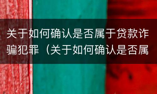 关于如何确认是否属于贷款诈骗犯罪（关于如何确认是否属于贷款诈骗犯罪的规定）