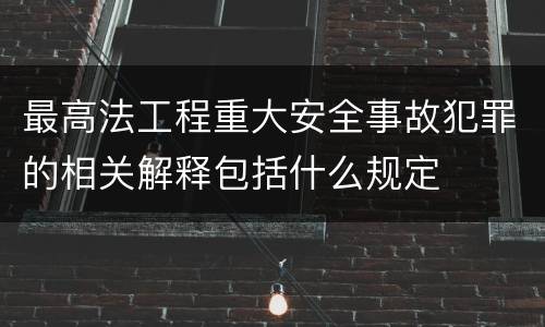最高法工程重大安全事故犯罪的相关解释包括什么规定