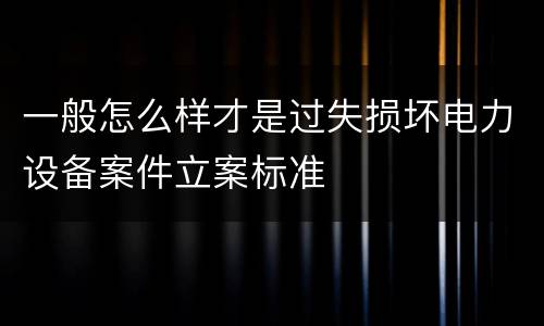 一般怎么样才是过失损坏电力设备案件立案标准