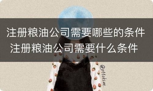 注册粮油公司需要哪些的条件 注册粮油公司需要什么条件