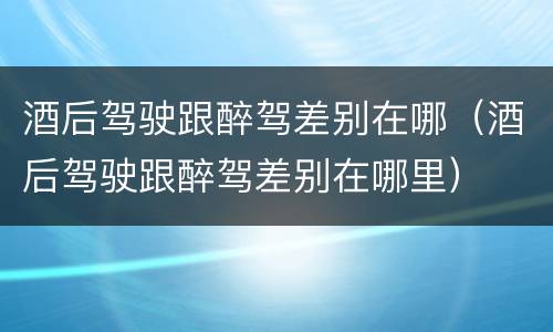 酒后驾驶跟醉驾差别在哪（酒后驾驶跟醉驾差别在哪里）