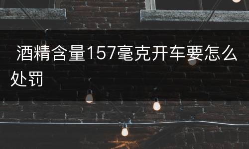 酒精含量157毫克开车要怎么处罚
