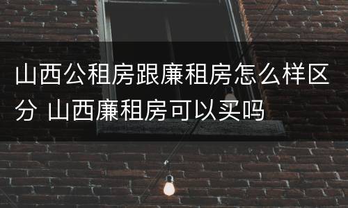 山西公租房跟廉租房怎么样区分 山西廉租房可以买吗