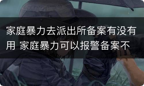 家庭暴力去派出所备案有没有用 家庭暴力可以报警备案不
