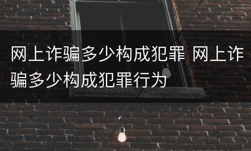网上诈骗多少构成犯罪 网上诈骗多少构成犯罪行为