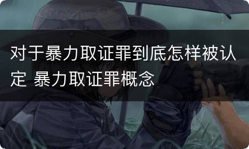 对于暴力取证罪到底怎样被认定 暴力取证罪概念