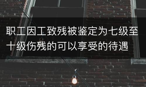 职工因工致残被鉴定为七级至十级伤残的可以享受的待遇