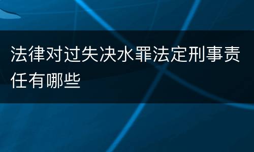 法律对过失决水罪法定刑事责任有哪些