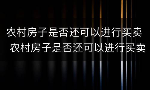 农村房子是否还可以进行买卖 农村房子是否还可以进行买卖过户