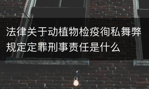 法律关于动植物检疫徇私舞弊规定定罪刑事责任是什么