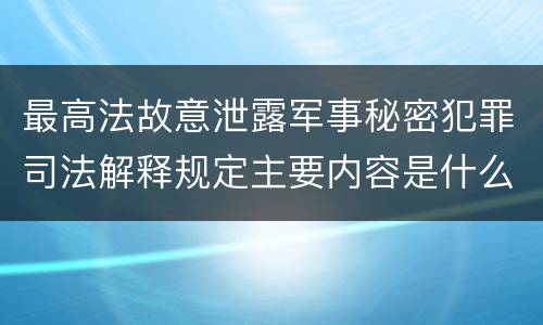 最高法故意泄露军事秘密犯罪司法解释规定主要内容是什么