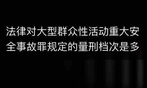 法律对大型群众性活动重大安全事故罪规定的量刑档次是多少
