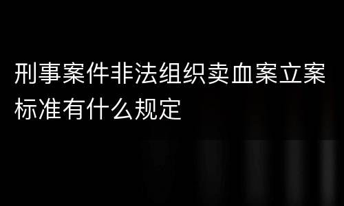 刑事案件非法组织卖血案立案标准有什么规定