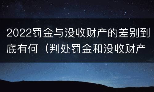 2022罚金与没收财产的差别到底有何（判处罚金和没收财产的区别）