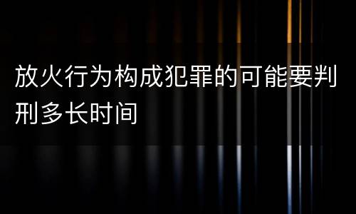 放火行为构成犯罪的可能要判刑多长时间