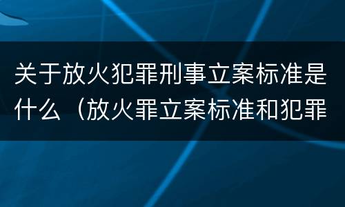 关于放火犯罪刑事立案标准是什么（放火罪立案标准和犯罪构成）