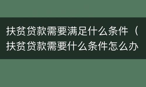 扶贫贷款需要满足什么条件（扶贫贷款需要什么条件怎么办理）