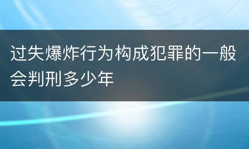 过失爆炸行为构成犯罪的一般会判刑多少年
