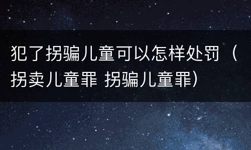 犯了拐骗儿童可以怎样处罚（拐卖儿童罪 拐骗儿童罪）