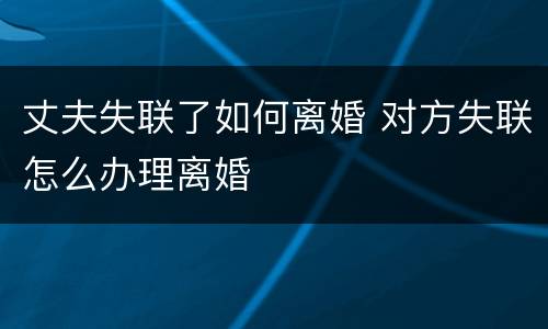 丈夫失联了如何离婚 对方失联怎么办理离婚