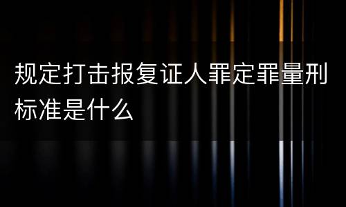 规定打击报复证人罪定罪量刑标准是什么