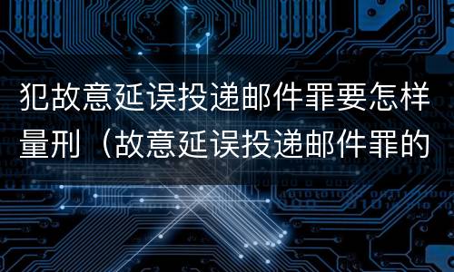 犯故意延误投递邮件罪要怎样量刑（故意延误投递邮件罪的立案标准）