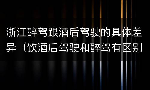 浙江醉驾跟酒后驾驶的具体差异（饮酒后驾驶和醉驾有区别?）