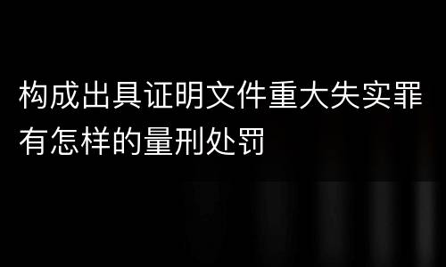 构成出具证明文件重大失实罪有怎样的量刑处罚
