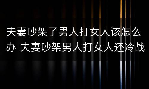 夫妻吵架了男人打女人该怎么办 夫妻吵架男人打女人还冷战该怎么办