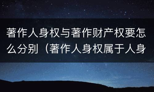 著作人身权与著作财产权要怎么分别（著作人身权属于人身权还是财产权）