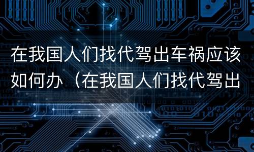在我国人们找代驾出车祸应该如何办（在我国人们找代驾出车祸应该如何办理）
