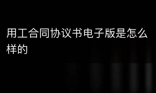 用工合同协议书电子版是怎么样的