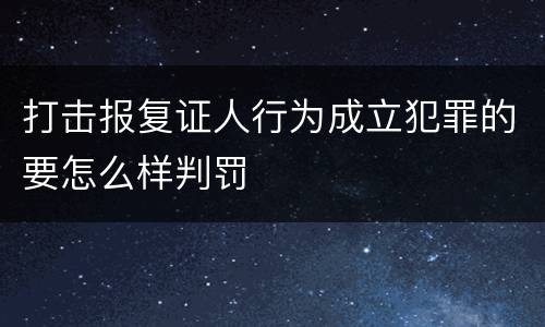 打击报复证人行为成立犯罪的要怎么样判罚