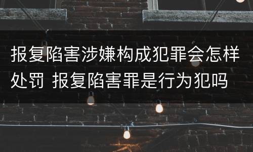 报复陷害涉嫌构成犯罪会怎样处罚 报复陷害罪是行为犯吗