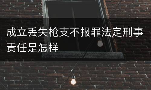 成立丢失枪支不报罪法定刑事责任是怎样