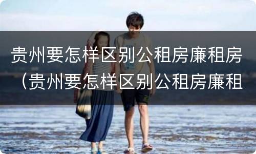 贵州要怎样区别公租房廉租房（贵州要怎样区别公租房廉租房和住宅）