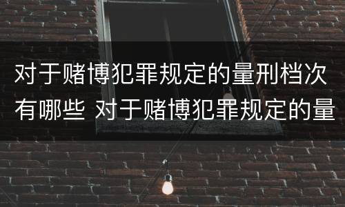 对于赌博犯罪规定的量刑档次有哪些 对于赌博犯罪规定的量刑档次有哪些要求