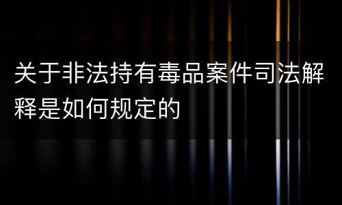 关于非法持有毒品案件司法解释是如何规定的
