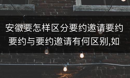 安徽要怎样区分要约邀请要约 要约与要约邀请有何区别,如何区分?