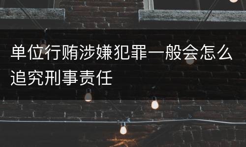 单位行贿涉嫌犯罪一般会怎么追究刑事责任