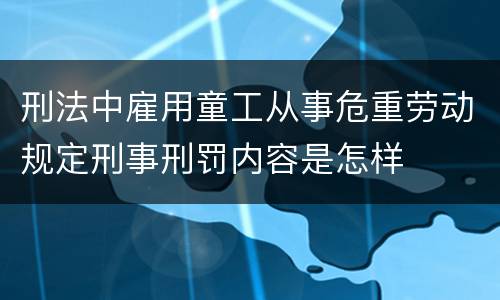 刑法中雇用童工从事危重劳动规定刑事刑罚内容是怎样