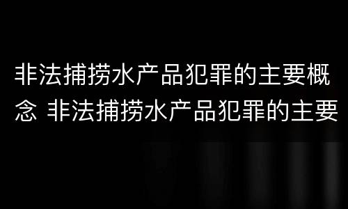 非法捕捞水产品犯罪的主要概念 非法捕捞水产品犯罪的主要概念是