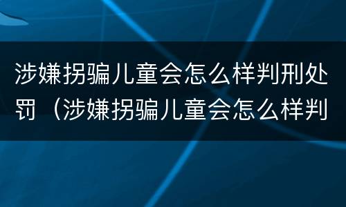 涉嫌拐骗儿童会怎么样判刑处罚（涉嫌拐骗儿童会怎么样判刑处罚多久）