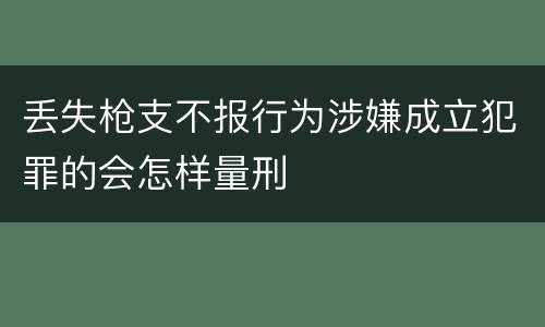 丢失枪支不报行为涉嫌成立犯罪的会怎样量刑