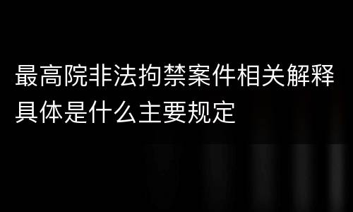 最高院非法拘禁案件相关解释具体是什么主要规定