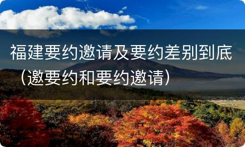 福建要约邀请及要约差别到底（邀要约和要约邀请）