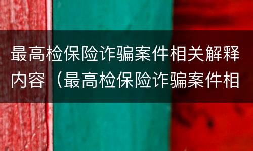 最高检保险诈骗案件相关解释内容（最高检保险诈骗案件相关解释内容是）