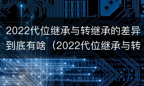 2022代位继承与转继承的差异到底有啥（2022代位继承与转继承的差异到底有啥不同）